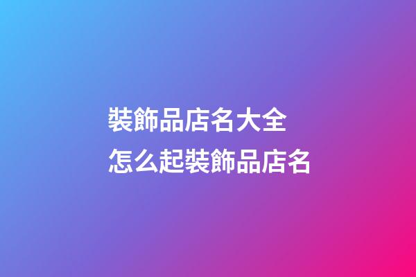 裝飾品店名大全 怎么起裝飾品店名-第1張-店鋪起名-玄機派